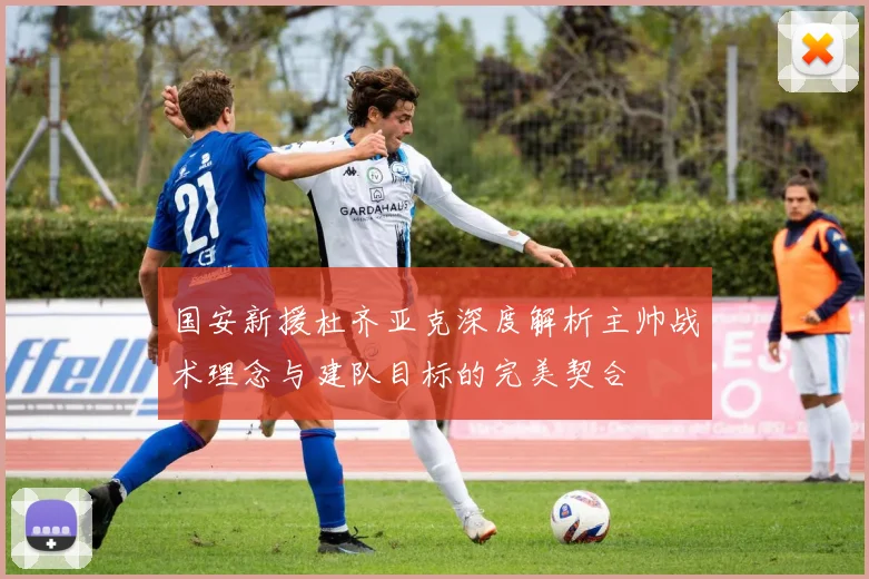 国安新援杜齐亚克深度解析主帅战术理念与建队目标的完美契合