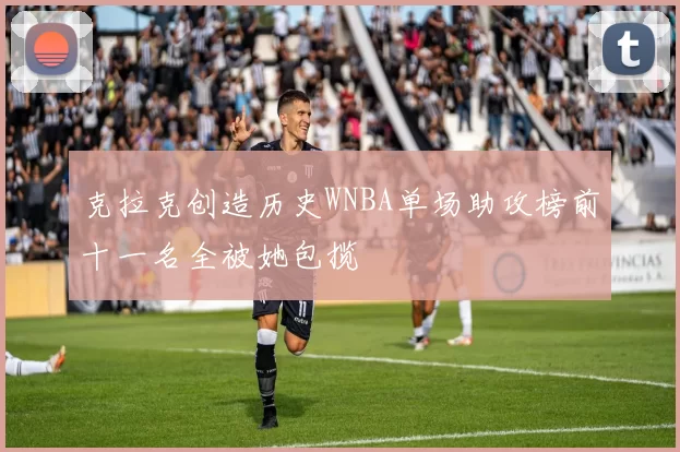 克拉克创造历史WNBA单场助攻榜前十一名全被她包揽