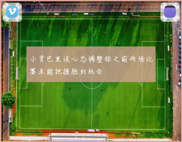 小贾巴里谈心态调整称之前两场比赛未能把握胜利机会