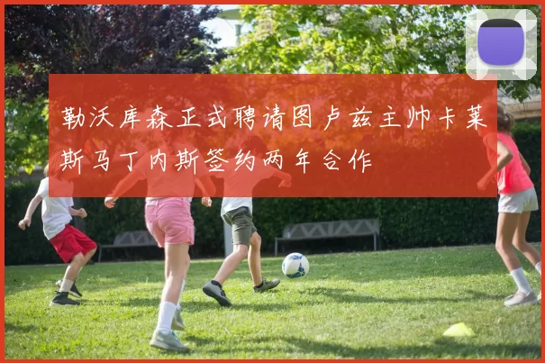 勒沃库森正式聘请图卢兹主帅卡莱斯马丁内斯签约两年合作