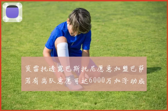 莫雷托透露巴斯托尼愿意加盟巴萨若有离队意愿可达6000万加浮动成交