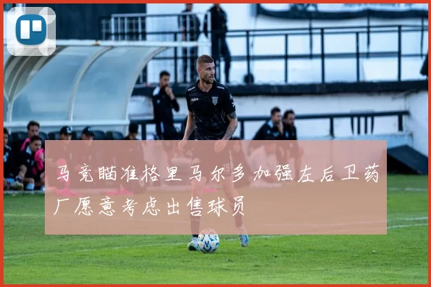 马竞瞄准格里马尔多加强左后卫药厂愿意考虑出售球员