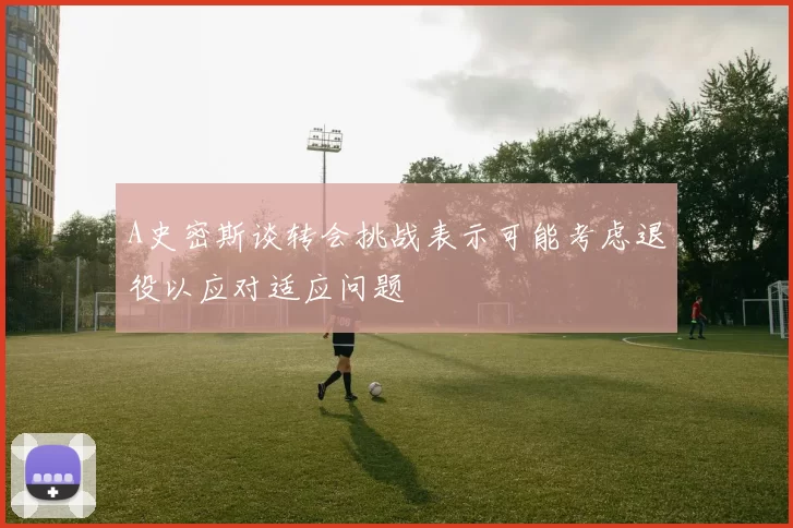A史密斯谈转会挑战表示可能考虑退役以应对适应问题