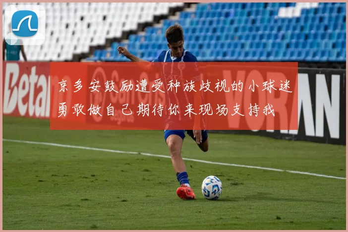 京多安鼓励遭受种族歧视的小球迷勇敢做自己期待你来现场支持我