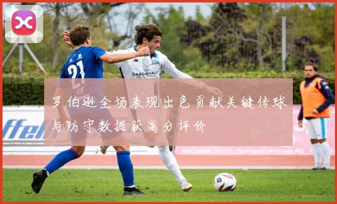 罗伯逊全场表现出色贡献关键传球与防守数据获高分评价