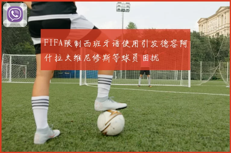 FIFA限制西班牙语使用引发德容阿什拉夫维尼修斯等球员困扰