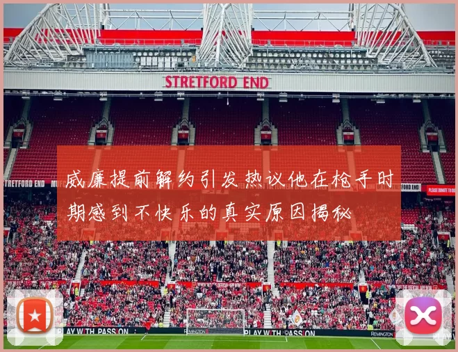 威廉提前解约引发热议他在枪手时期感到不快乐的真实原因揭秘