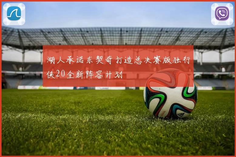 湖人承诺东契奇打造总决赛版独行侠20全新阵容计划