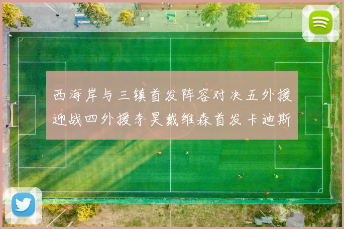 西海岸与三镇首发阵容对决五外援迎战四外援李昊戴维森首发卡迪斯出战