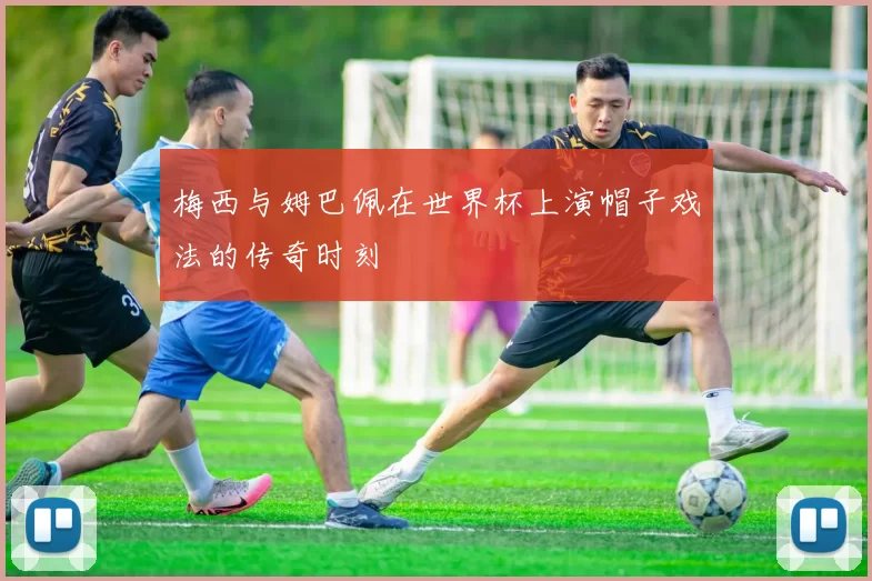 梅西与姆巴佩在世界杯上演帽子戏法的传奇时刻