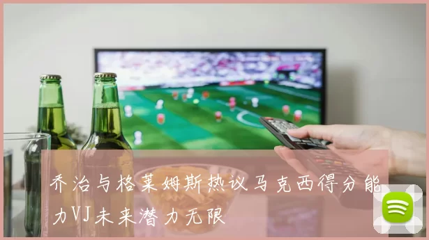 乔治与格莱姆斯热议马克西得分能力VJ未来潜力无限