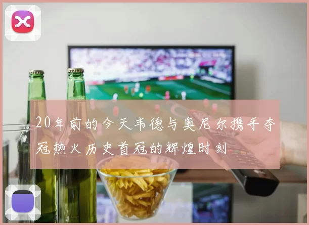 20年前的今天韦德与奥尼尔携手夺冠热火历史首冠的辉煌时刻