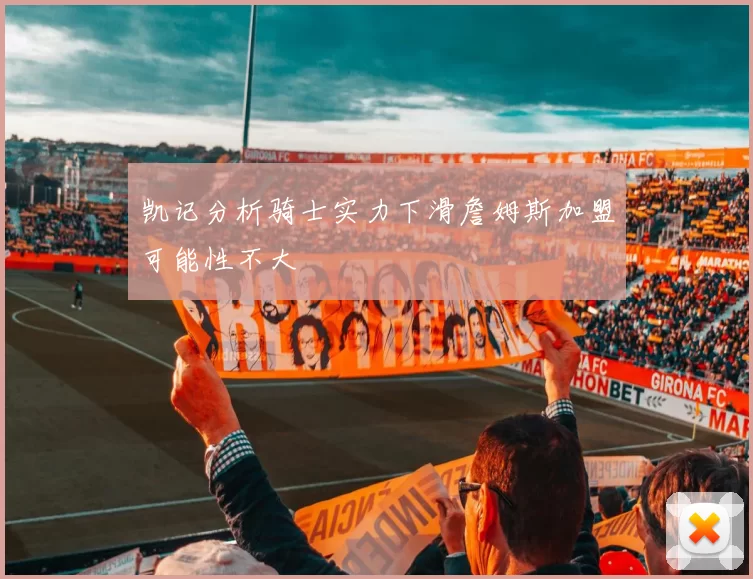 凯记分析骑士实力下滑詹姆斯加盟可能性不大