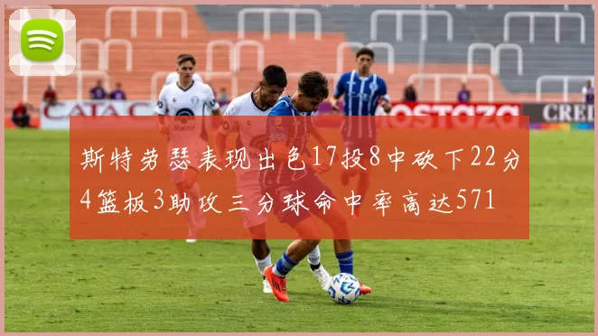 斯特劳瑟表现出色17投8中砍下22分4篮板3助攻三分球命中率高达571