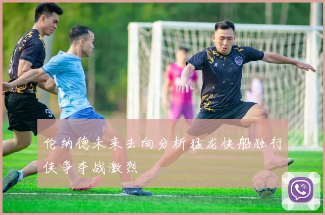 伦纳德未来去向分析猛龙快船独行侠争夺战激烈