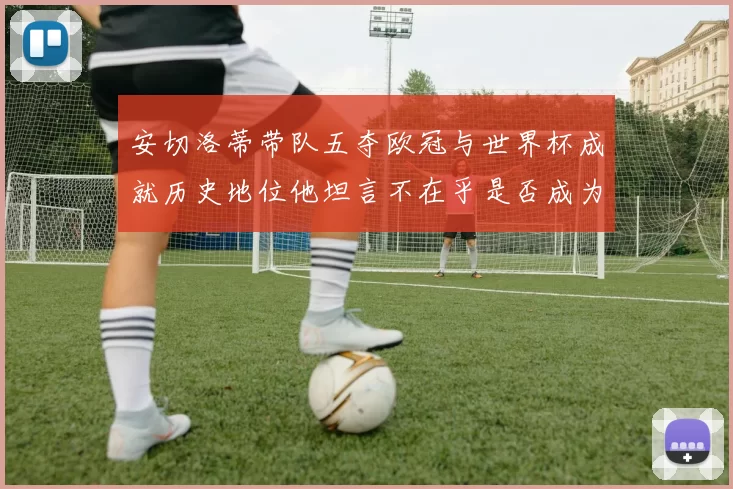 安切洛蒂带队五夺欧冠与世界杯成就历史地位他坦言不在乎是否成为第一人