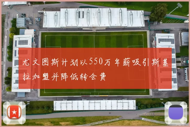 尤文图斯计划以550万年薪吸引斯基拉加盟并降低转会费