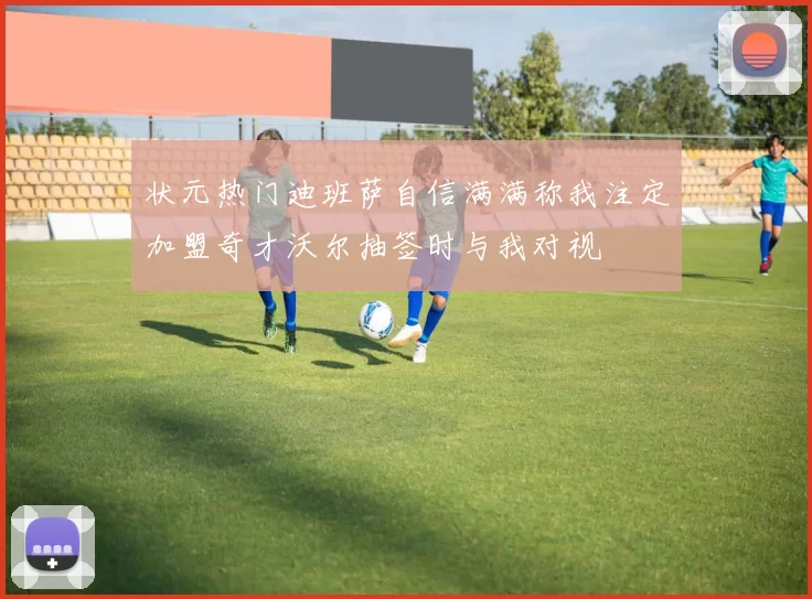 状元热门迪班萨自信满满称我注定加盟奇才沃尔抽签时与我对视