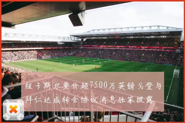 纽卡斯尔要价超7500万英镑戈登与拜仁达成转会协议消息独家披露