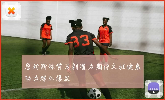 詹姆斯称赞马刺潜力期待文班健康助力球队爆发