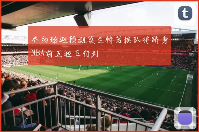 乔约翰逊预测莫兰特若换队将跻身NBA前五控卫行列