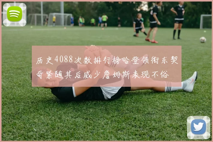 历史4088次数排行榜哈登领衔东契奇紧随其后威少詹姆斯表现不俗
