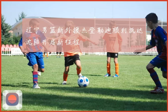 辽宁男篮新外援杰登勒迪顺利抵达沈阳开启新征程