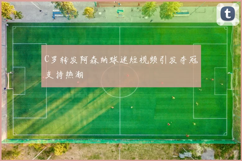 C罗转发阿森纳球迷短视频引发夺冠支持热潮
