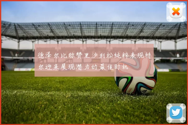 德泽尔比称赞里沙利松纯粹表现特尔迎来展现潜力的最佳时机
