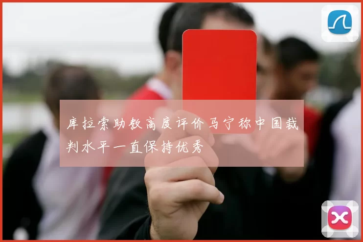 库拉索助教高度评价马宁称中国裁判水平一直保持优秀