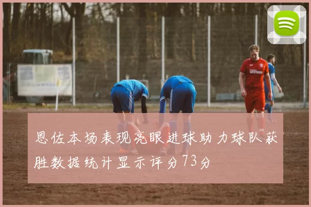 恩佐本场表现亮眼进球助力球队获胜数据统计显示评分73分