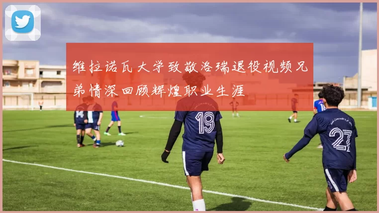 维拉诺瓦大学致敬洛瑞退役视频兄弟情深回顾辉煌职业生涯