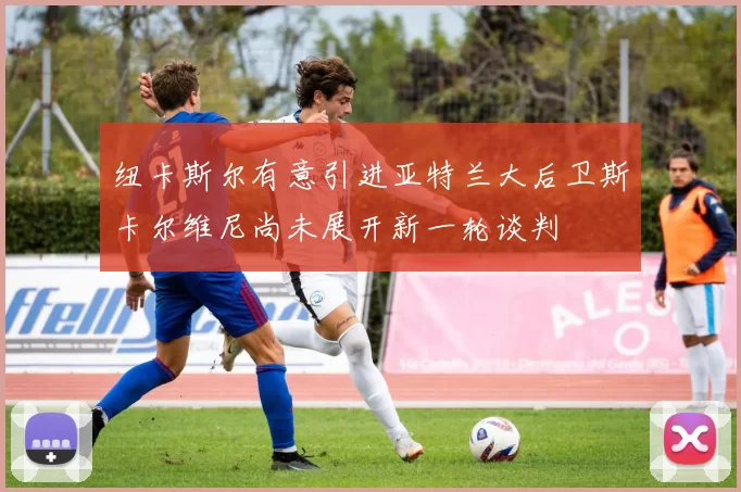 纽卡斯尔有意引进亚特兰大后卫斯卡尔维尼尚未展开新一轮谈判