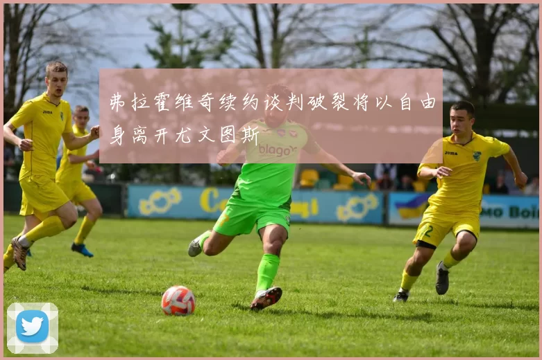弗拉霍维奇续约谈判破裂将以自由身离开尤文图斯